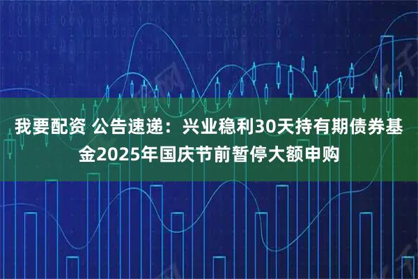 我要配资 公告速递：兴业稳利30天持有期债券基金2025年国庆节前暂停大额申购