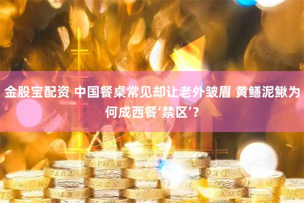 金股宝配资 中国餐桌常见却让老外皱眉 黄鳝泥鳅为何成西餐‘禁区’？