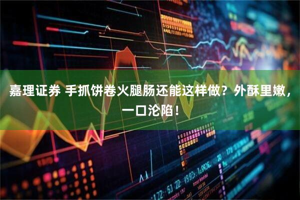 嘉理证券 手抓饼卷火腿肠还能这样做？外酥里嫩，一口沦陷！