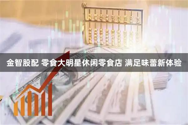 金智股配 零食大明星休闲零食店 满足味蕾新体验