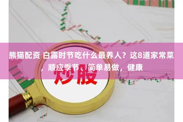 熊猫配资 白露时节吃什么最养人？这8道家常菜，顺应季节、简单易做，健康