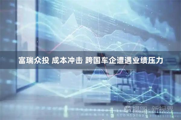 富瑞众投 成本冲击 跨国车企遭遇业绩压力