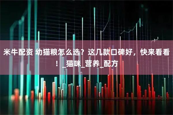 米牛配资 幼猫粮怎么选？这几款口碑好，快来看看！_猫咪_营养_配方