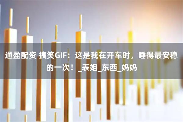 通盈配资 搞笑GIF：这是我在开车时，睡得最安稳的一次！_表姐_东西_妈妈