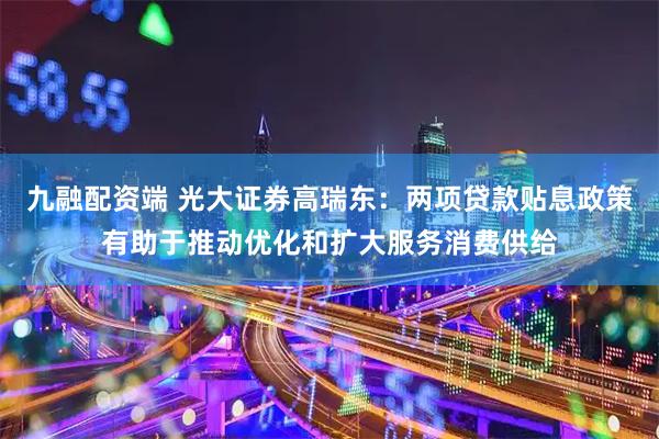 九融配资端 光大证券高瑞东：两项贷款贴息政策有助于推动优化和扩大服务消费供给