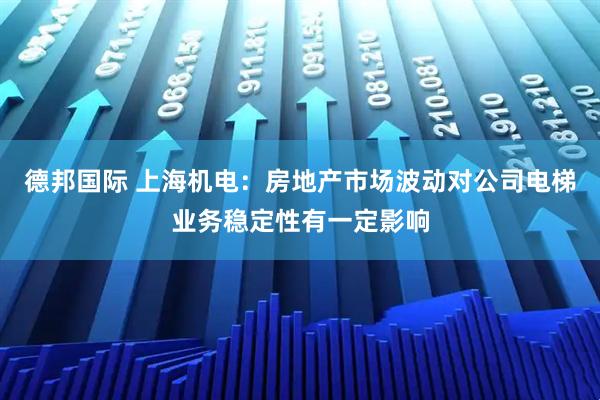 德邦国际 上海机电：房地产市场波动对公司电梯业务稳定性有一定影响