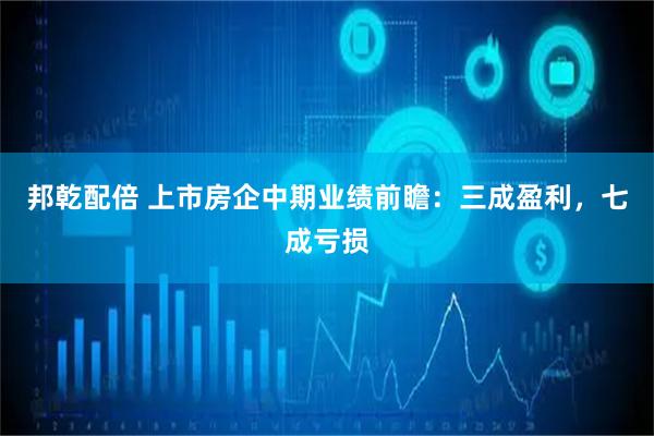 邦乾配倍 上市房企中期业绩前瞻：三成盈利，七成亏损