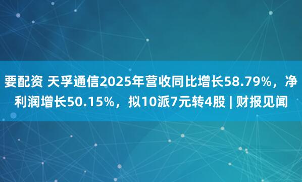 要配资 天孚通信2025年营收同比增长58.79%，净利润增长50.15%，拟10派7元转4股 | 财报见闻