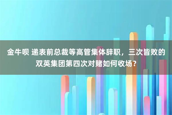 金牛呗 递表前总裁等高管集体辞职，三次皆败的双英集团第四次对赌如何收场？