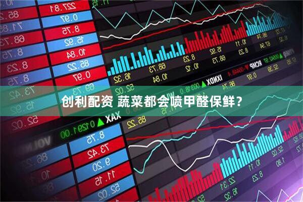 创利配资 蔬菜都会喷甲醛保鲜？