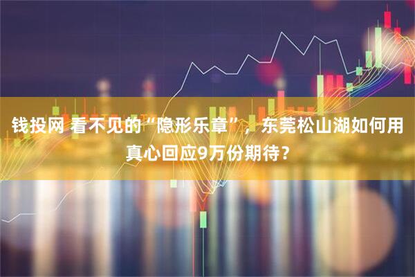 钱投网 看不见的“隐形乐章”，东莞松山湖如何用真心回应9万份期待？