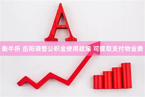 衡牛所 岳阳调整公积金使用政策 可提取支付物业费